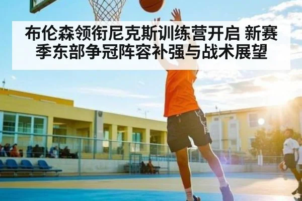 布伦森领衔尼克斯训练营开启 新赛季东部争冠阵容补强与战术展望