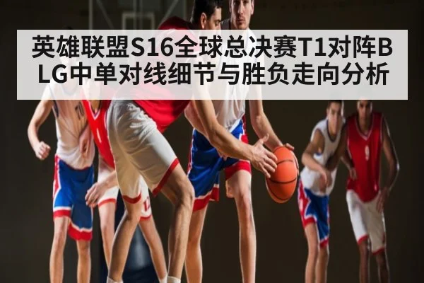 英雄联盟S16全球总决赛T1对阵BLG中单对线细节与胜负走向分析