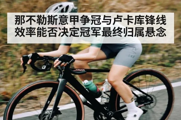 那不勒斯意甲争冠与卢卡库锋线效率能否决定冠军最终归属悬念