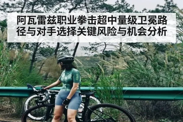 阿瓦雷兹职业拳击超中量级卫冕路径与对手选择关键风险与机会分析